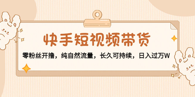 快手短视频带货：零粉丝开撸，纯自然流量，长久可持续，日入过万W-比钱轻创