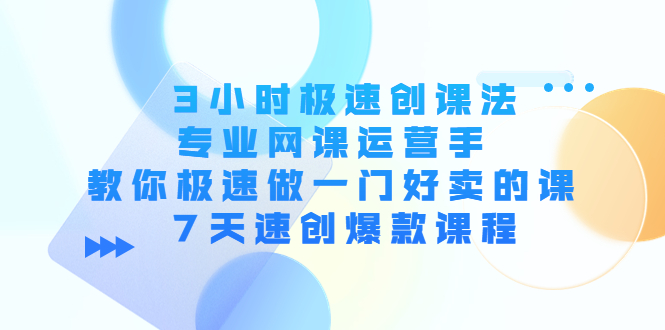3小时极速创课法，专业网课运营手 教你极速做一门好卖的课 7天速创爆款课程-比钱轻创