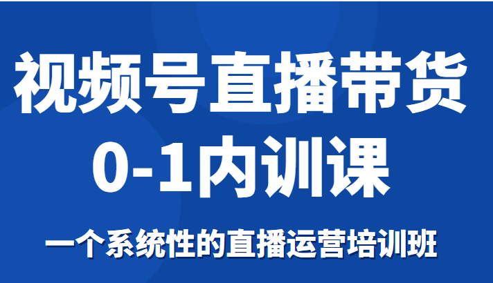 视频号直播带货0-1内训课，一个系统性的直播运营培训班-比钱轻创