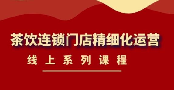 《茶饮连锁门店精细化运营》线上系列课程，茶饮门店经营必备课程（价值458元）-比钱轻创