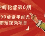 副业孵化营第6期：80/90后童年时光怀旧短视频项目-比钱轻创