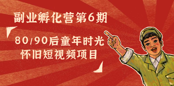 副业孵化营第6期：80/90后童年时光怀旧短视频项目-比钱轻创