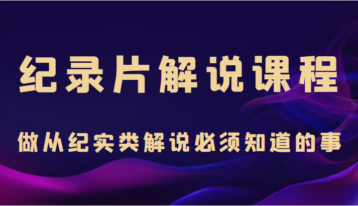 纪录片解说课程，做从纪实类解说必须知道的事（价值499元）-比钱轻创