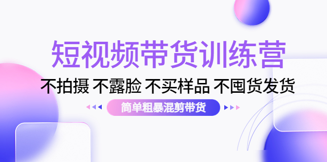 短视频带货训练营：不拍摄 不露脸 不买样品 不囤货发货 简单粗暴混剪带货（第三期）-比钱轻创