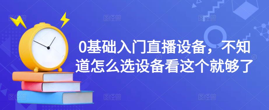 0基础入门直播设备，不知道怎么选设备看这个就够了-比钱轻创