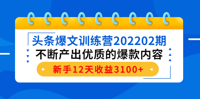 头条爆文训练营202202期,不断产出优质的爆款内容,新手12天收益3100+-比钱轻创