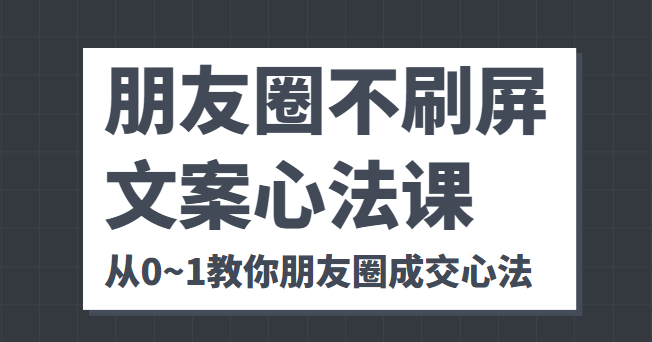 朋友圈不刷屏文案心法课 人人都要懂的商业逻辑 从0~1教你朋友圈成交心法-比钱轻创