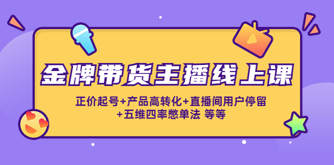 金牌带货主播线上课：正价起号+产品高转化+直播间用户停留+五维四率憋单法-比钱轻创