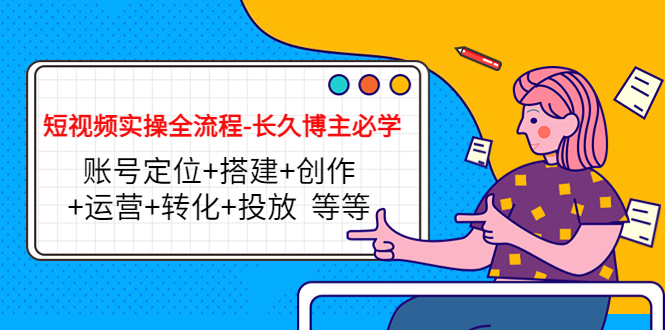 短视频实操全流程-长久博主必学：账号定位+搭建+创作+运营+转化+投放 等等-比钱轻创