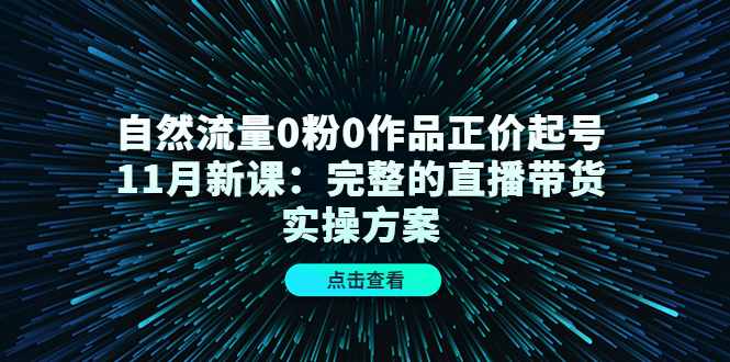 自然流量0粉0作品正价起号11月新课：完整的直播带货实操方案-比钱轻创