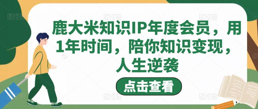 鹿大米知识IP年度会员，用1年时间，陪你知识变现，人生逆袭-比钱轻创