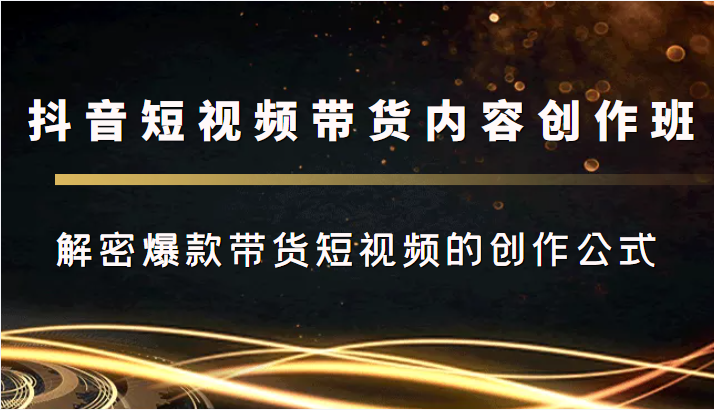 抖音短视频带货内容创作班，解密爆款带货短视频的创作公式-比钱轻创