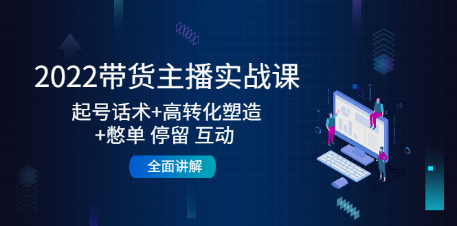 2022带货主播实战课：起号话术+高转化塑造+憋单 停留 互动 全面讲解-比钱轻创