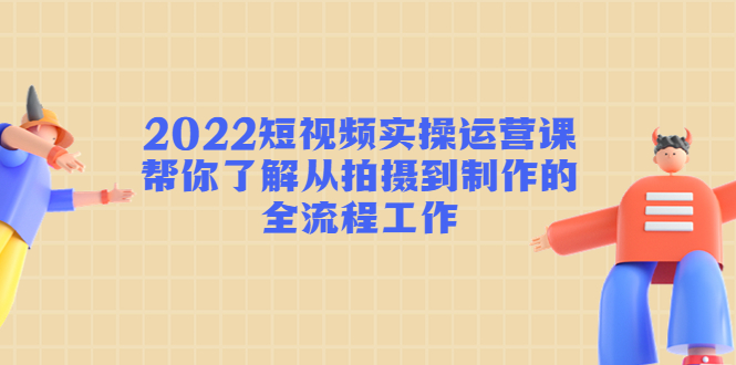 2022短视频实操运营课：帮你了解从拍摄到制作的全流程工作-比钱轻创