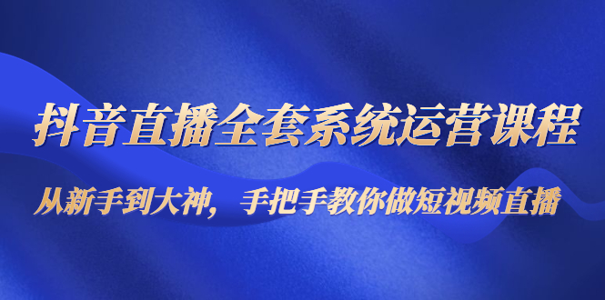 抖音直播全套系统运营课程：从新手到大神，手把手教你做直播短视频-比钱轻创