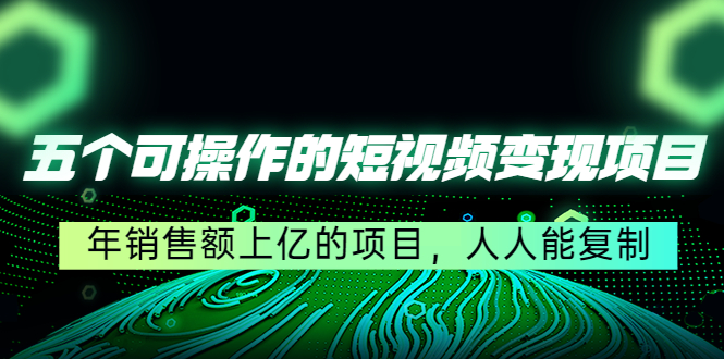 五个可操作的短视频变现项目：年销售额上亿的项目，人人能复制-比钱轻创