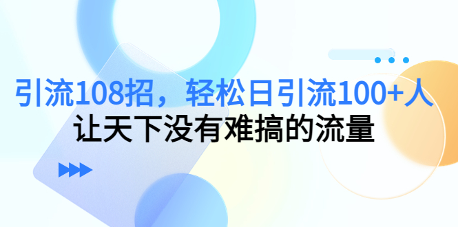 引流108招，轻松日引流100+人，让天下没有难搞的流量-比钱轻创