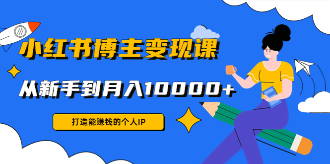 小红书博主变现课：打造能赚钱的个人IP，从新手到月入10000+(9节课)-比钱轻创