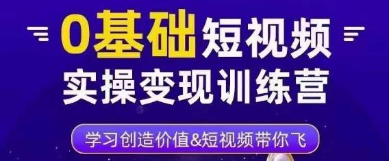 0基础短视频实操变现训练营，3大体系成就百万大V-比钱轻创