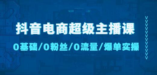 抖音电商超级主播课：0基础、0粉丝、0流量、爆单实操！-比钱轻创