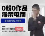 猴帝蚂蚱2023线上课1600，抖音电商0粉起号实操教学，自然流量天花板-比钱轻创