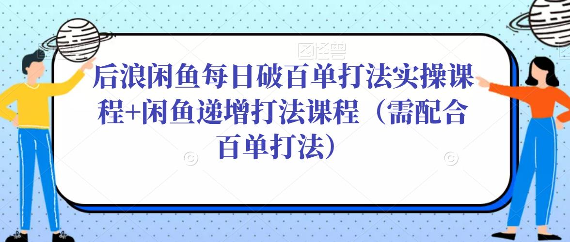后浪闲鱼每日破百单打法实操课程+闲鱼递增打法课程（需配合百单打法）-比钱轻创