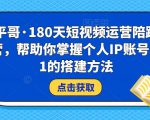 小平哥·180天短视频运营陪跑训练营，帮助你掌握个人IP账号从0-1的搭建方法-比钱轻创