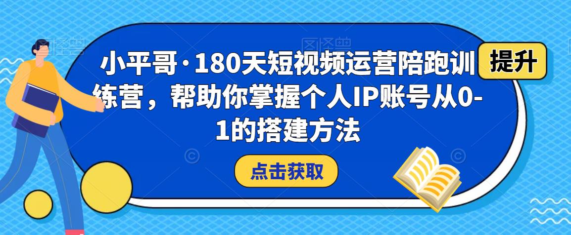 小平哥·180天短视频运营陪跑训练营，帮助你掌握个人IP账号从0-1的搭建方法-比钱轻创