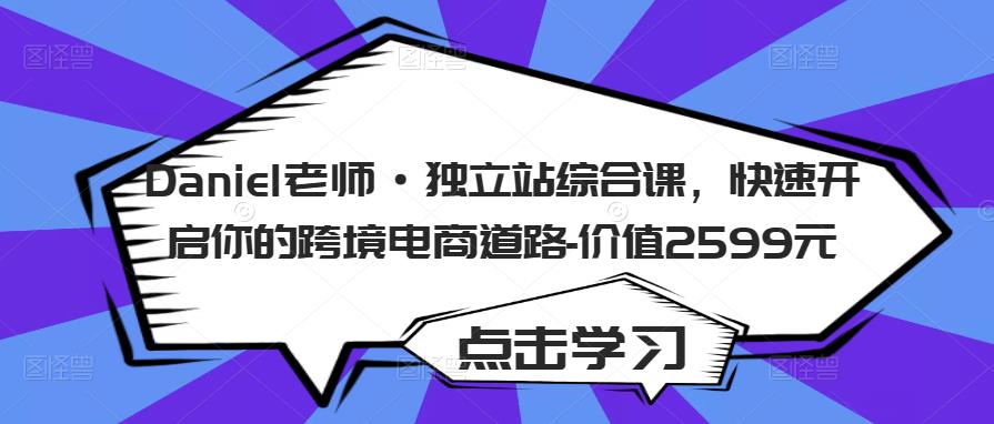 Daniel老师·独立站综合课，快速开启你的跨境电商道路-价值2599元-比钱轻创