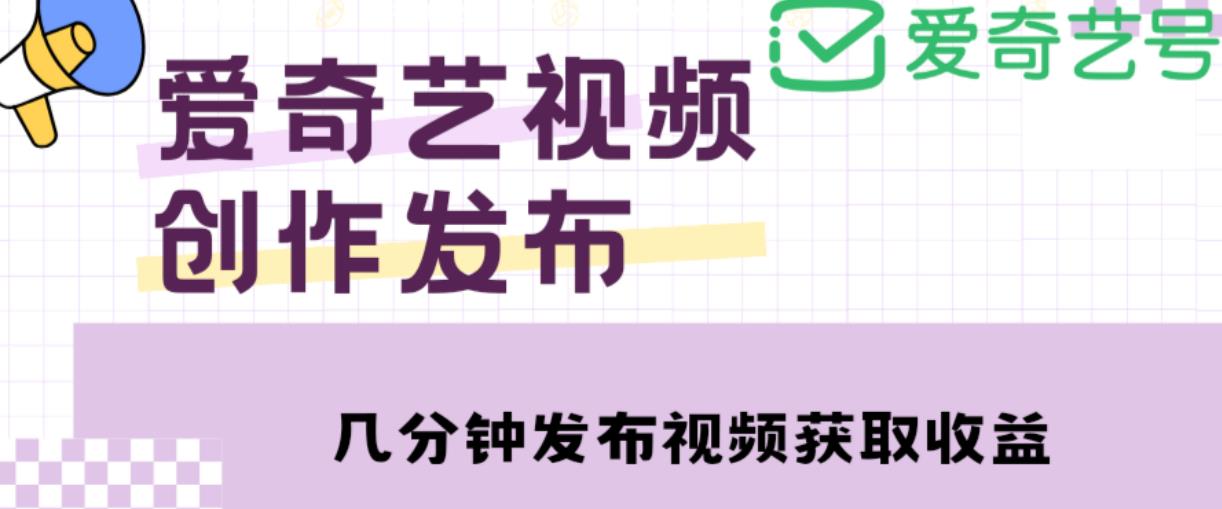 爱奇艺号视频发布，每天只需花几分钟即可发布视频，简单操作收入过万【教程+涨粉攻略】-比钱轻创