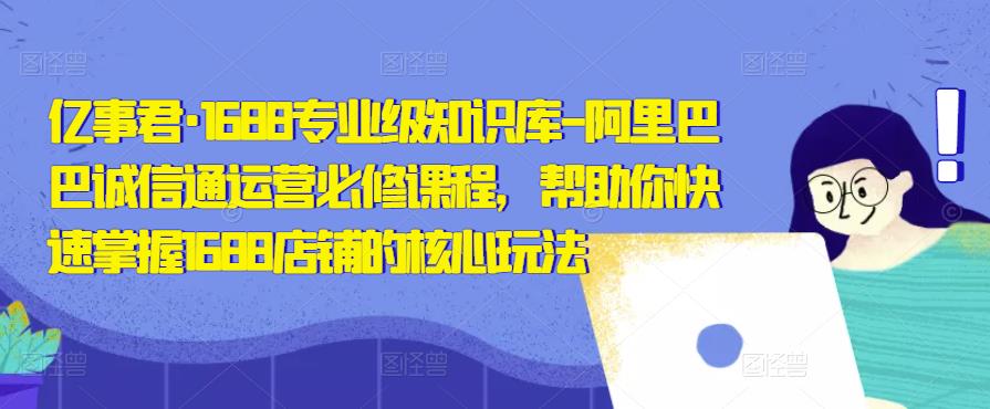 亿事君·1688专业级知识库-阿里巴巴诚信通运营必修课程，帮助你快速掌握1688店铺的核心玩法-比钱轻创