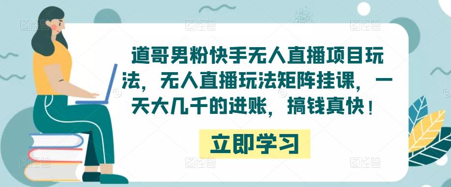 道哥男粉快手无人直播项目玩法，无人直播玩法矩阵挂课，一天大几千的进账，搞钱真快！-比钱轻创