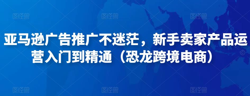 亚马逊广告推广不迷茫，新手卖家产品运营入门到精通（恐龙跨境电商）-比钱轻创