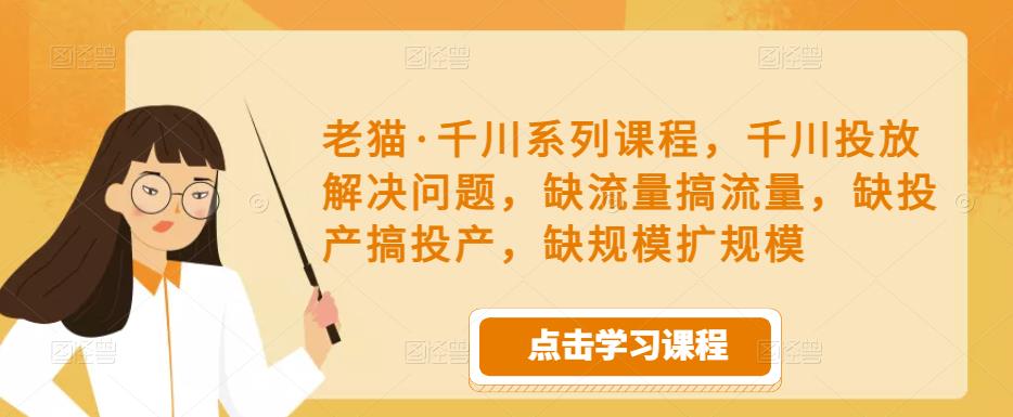 老猫·千川系列课程，千川投放解决问题，缺流量搞流量，缺投产搞投产，缺规模扩规模-比钱轻创