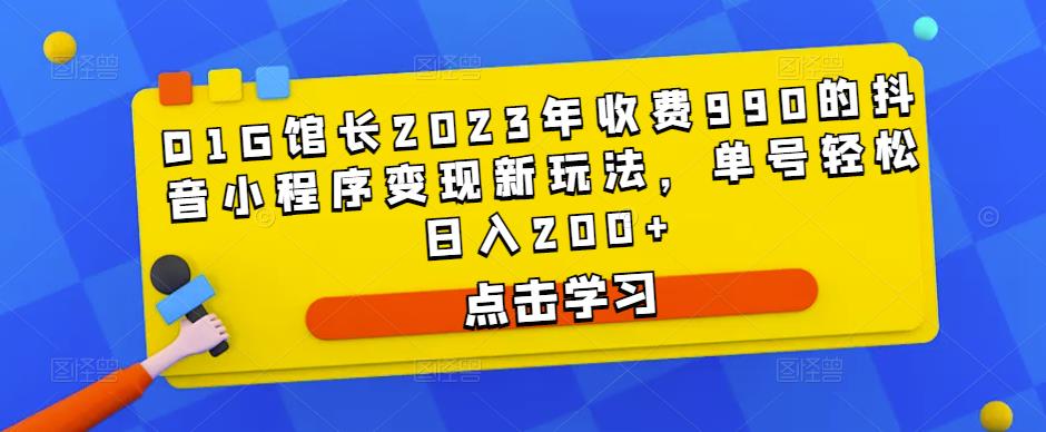D1G馆长2023年收费990的抖音小程序变现新玩法，单号轻松日入200+-比钱轻创