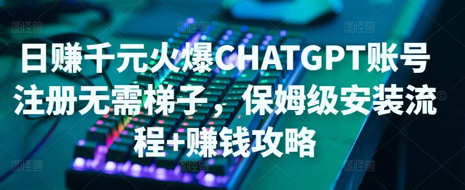 日赚千元火爆ChatGPT账号注册无需ti子，保姆级安装流程+赚钱攻略-比钱轻创