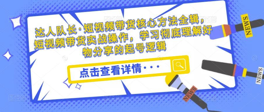 达人队长·短视频带货核心方法全辑，短视频带货实战操作，学习彻底理解好物分享的起号逻辑-比钱轻创