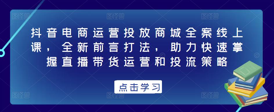 抖音电商运营投放商城全案线上课，全新前言打法，助力快速掌握直播带货运营和投流策略-比钱轻创