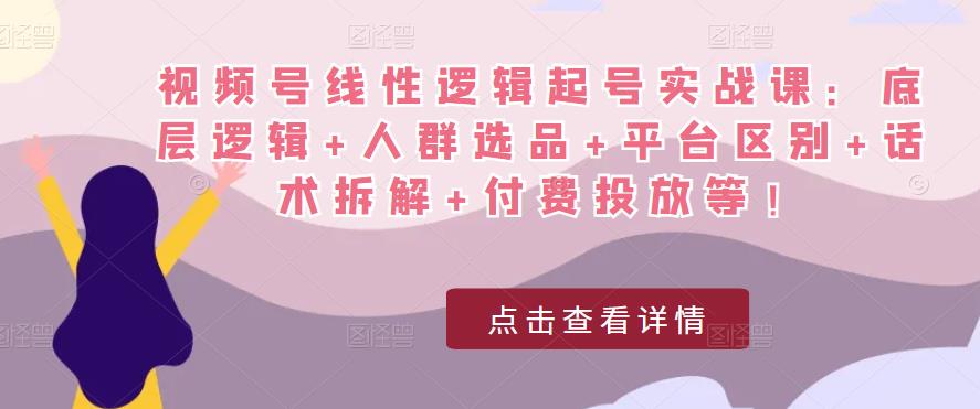 视频号线性逻辑起号实战课：底层逻辑+人群选品+平台区别+话术拆解+付费投放等！-比钱轻创