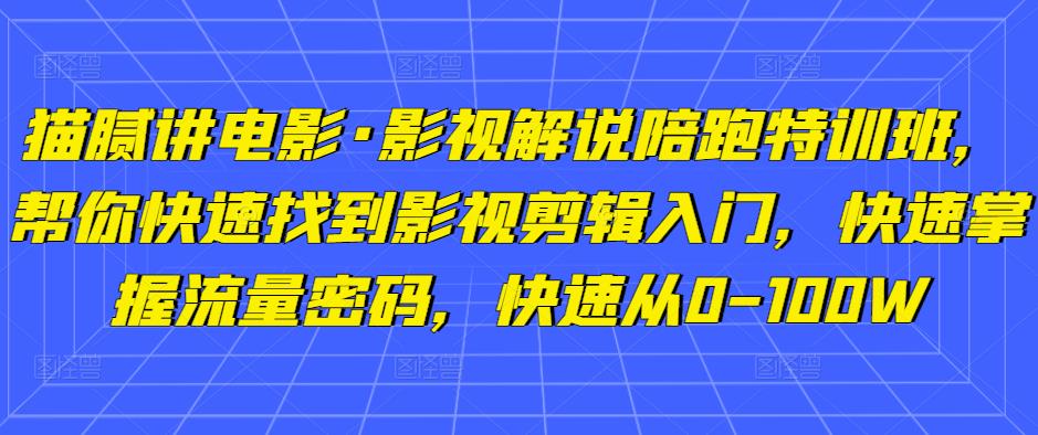 猫腻讲电影·影视解说陪跑特训班，帮你快速找到影视剪辑入门，快速掌握流量密码，快速从0-100W-比钱轻创