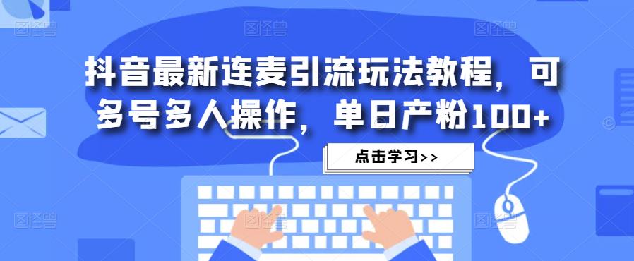 抖音最新连麦引流玩法教程，可多号多人操作，单日产粉100+-比钱轻创