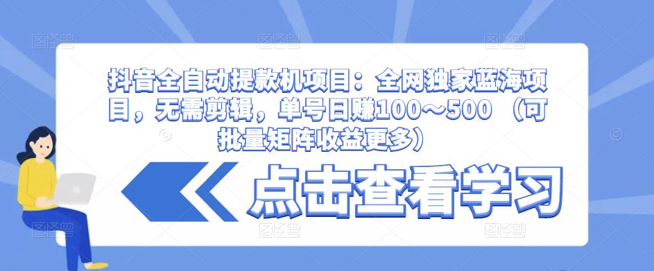 抖音全自动提款机项目：全网独家蓝海项目，无需剪辑，单号日赚100～500 （可批量矩阵收益更多）-比钱轻创