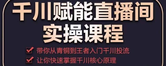 千川赋能直播间实操课程，带你从青铜到王者的入门千川投流，让你快速掌握千川核心原理-比钱轻创