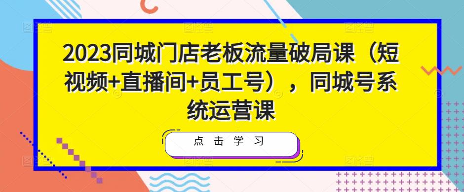 2023同城门店老板流量破局课（短视频+直播间+员工号），同城号系统运营课-比钱轻创