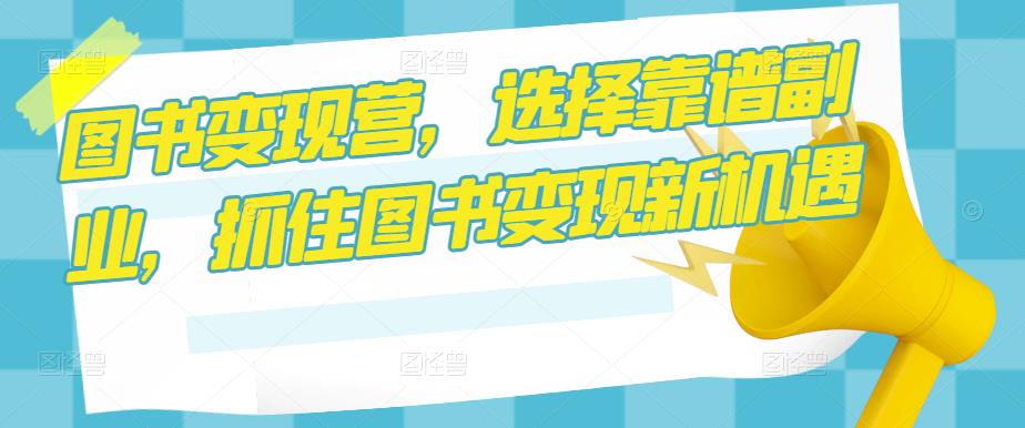图书变现营，选择靠谱副业，抓住图书变现新机遇-比钱轻创
