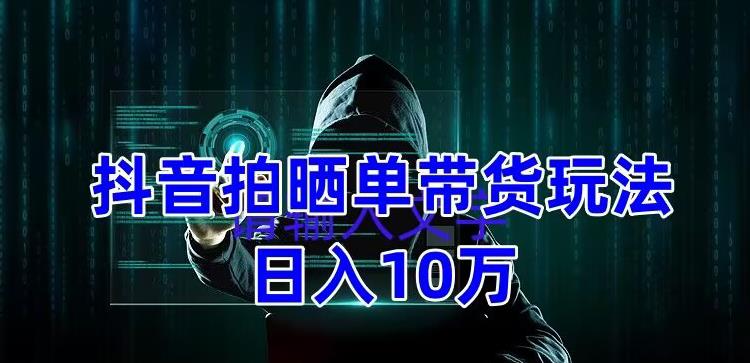 抖音拍晒单带货玩法分享，项目整体流程简单，有团队实测日入1万【教程+素材】-比钱轻创