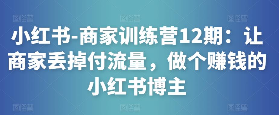 小红书-商家训练营12期：让商家丢掉付流量，做个赚钱的小红书博主-比钱轻创