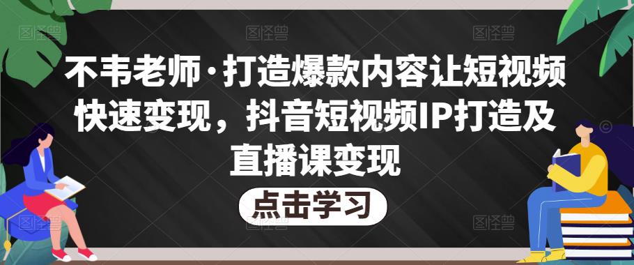 不韦老师·打造爆款内容让短视频快速变现，抖音短视频IP打造及直播课变现-比钱轻创