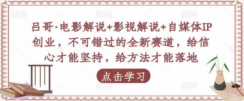 吕哥·电影解说+影视解说+自媒体IP创业，不可错过的全新赛道，给信心才能坚持，给方法才能落地-比钱轻创