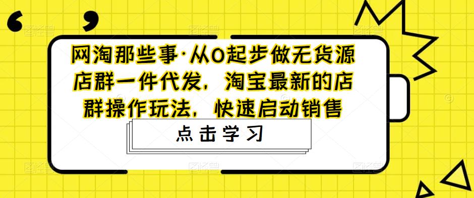 网淘那些事·从0起步做无货源店群一件代发，淘宝最新的店群操作玩法，快速启动销售-比钱轻创